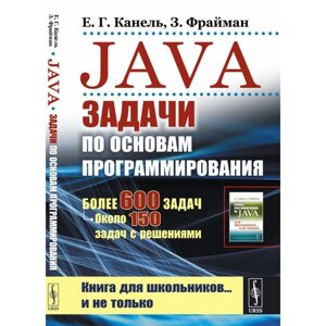 Java: Задачи по основам программирования. Более 600 задач, около 150 задач с решениями. 2-е издание, стереотипное. Канель Е. Г., Фрайман З.