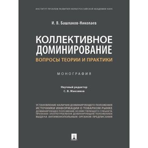 Коллективное доминирование. Вопросы теории и практики. Монография. Башлаков-Николаев И.