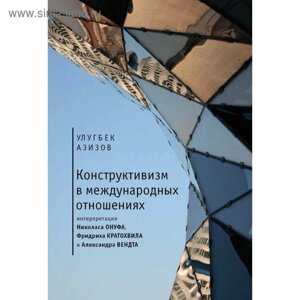 Конструктивизм в международных отношениях: интерпретация Н. Онуфа, Ф. Кратохвила и А. Азизов У.