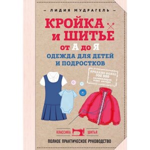 Кройка и шитьё от А до Я. Одежда для детей и подростков. Полное практическое руководство. Мудрагель Л.