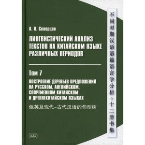 Лингвистический анализ текстов на китайском языке различных периодов. В 12-ти томах. Том 7: Построение деревьев предложений на русском, английском, современном китайском и древнекитайском языках