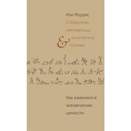 Моррис И. Собиратели, земледельцы и ископаемое топливо. Как изменяются человеческие ценности