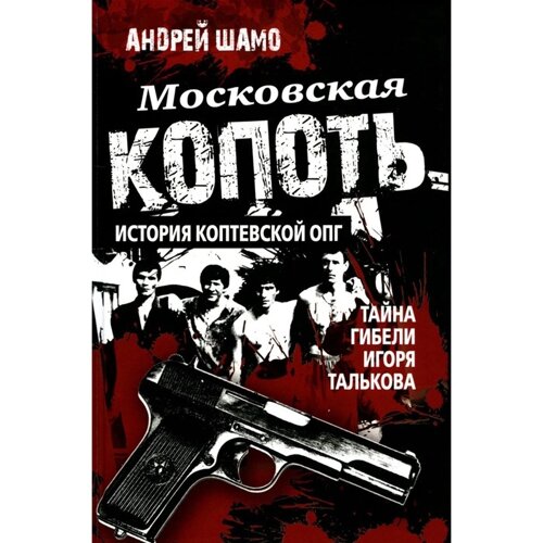 Московская копоть. История Коптевской ОПГ. Тайна гибели Игоря Талькова. Шамо А. А.