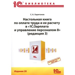 Настольная книга по оплате труда и её расчёту в «1С: Зарплата и управление персоналом 8»Практическое пособие. 20-е издание. Харитонов С. А.