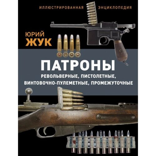 Патроны: Револьверные, пистолетные, винтовочно-пулеметные, промежуточные. Иллюстрированная энциклопедия. Жук Ю.