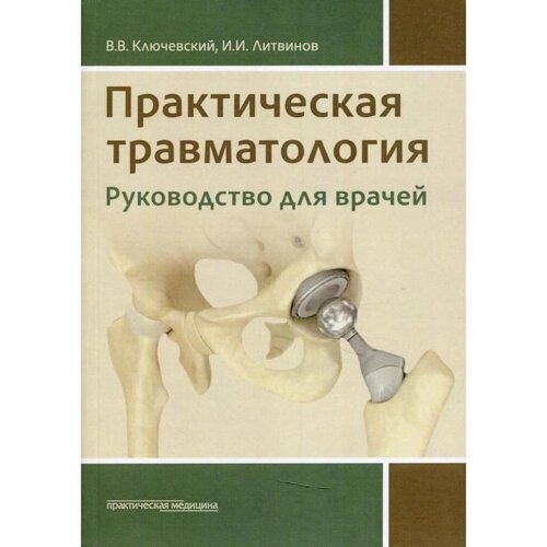 Практическая травматология: руководство для врачей. Ключевский В. В., Литвинов И. И.