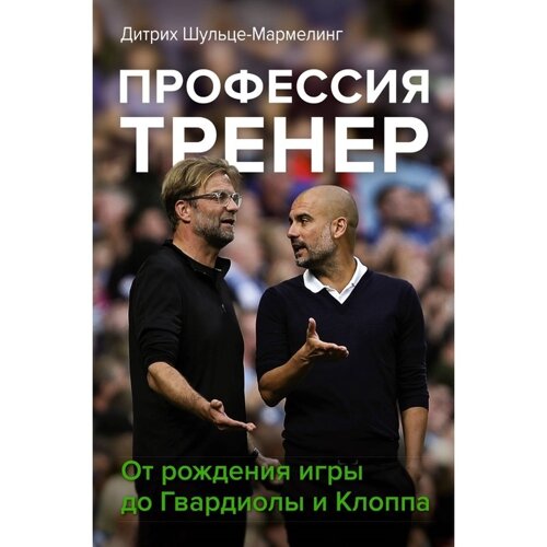 Профессия тренер. От рождения игры до Гвардиолы и Клоппа. Шульце-Мармелинг Д.