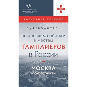 Путеводитель по древним соборам и местам тамплиеров в России. Москва и окрестности. Семенов А.