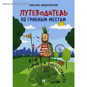 Путеводитель по грибным местам. Город и окрестности. Вишневский М. В.