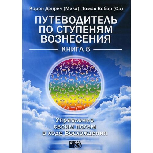 Путеводитель по ступеням Вознесения. Книга 5. Управление своим полем в ходе Восхождения. Карен Дэнрич (Мила) Томас Вебер (Оа)