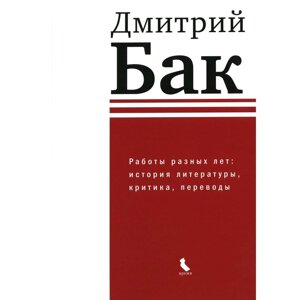 Работы разных лет. История литературы, критика, переводы. Бак Д. П.