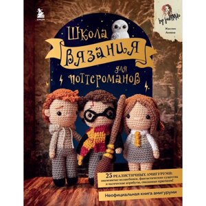 Школа вязания для поттероманов. Неофициальная книга амигуруми по мотивам вселенной Гарри Поттера.