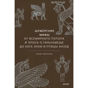 Шумерские мифы. От Всемирного потопа и эпоса о Гильгамеше до бога Энки и птицы Анзуд. Чмеленко Ю.