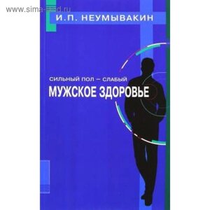 Сильный пол - слабый. Мужское здоровье. Неумывакин И.