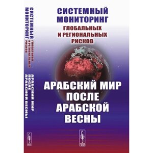 Системный мониторинг глобальных и региональных рисков. Арабский мир после Арабской весны. 4-е издание, стереотипное. Коротаев А. В., Исаев Л. М., Шишкина А. Р.