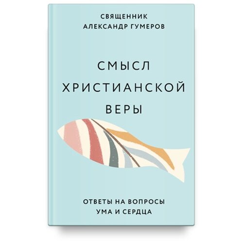 Смысл христианской веры. Ответы на вопросы ума и сердца. Гумеров А.