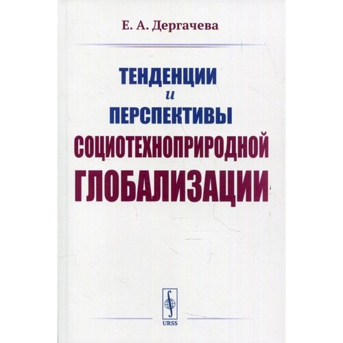 Тенденции и перспективы социотехноприродной глобализации. 2-е издание. Дергачева Е. А.