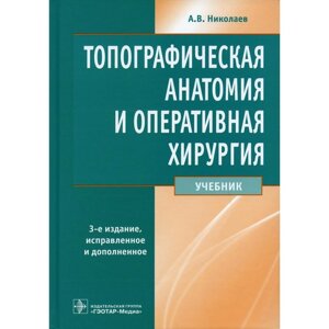 Топографическая анатомия и оперативная хирургия. 3-е издание, исправленное и дополненное. Николаев А. В.