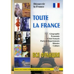 Toute la France. Decouvrir la France. Вся Франция. Откройте для себя Францию. Книга для чтения на французском языке с тестами. Сост. Пуряева Е. А.