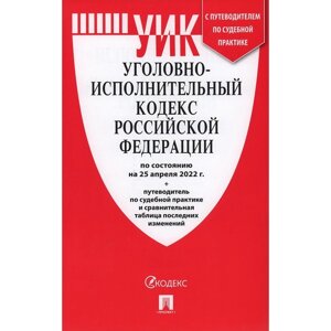 Уголовно-исполнительный кодекс РФ по состоянию на 25. 04. 22г. путеводитель по судебной практике и сравнительная таблица последних изменений