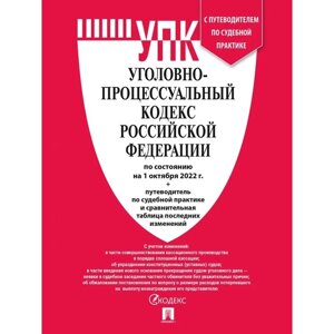Уголовно-процессуальный кодекс РФ на 01.10.22г. путеводитель по судебной практике и сравнительная таблица