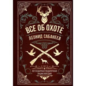 Всё об охоте. Легендарная подарочная энциклопедия Сабанеева. Сабанеев Л. П.