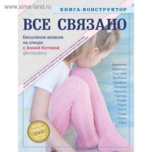 ВСЕ СВЯЗАНО. Бесшовное вязание на спицах с Анной Котовой. Книга-конструктор. Котова А. И.