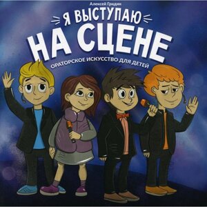 Я выступаю на сцене: ораторское искусство для детей. Гридин А. В.