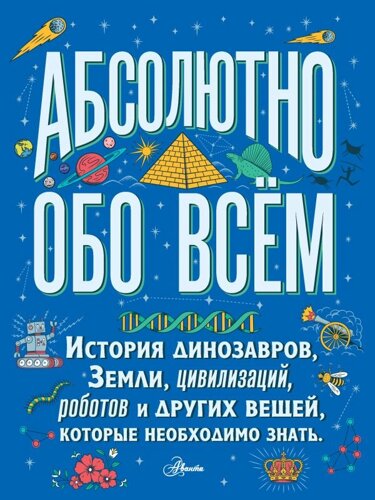 Абсолютно обо всём. История динозавров, Земли, цивилизаций, роботов и других вещей, которые необходимо знать