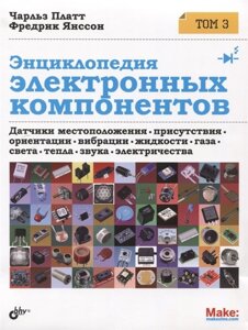 Энциклопедия электронных компонентов. Датчики местоположения, присутствия, ориентации, вибрации, жидкости, газа, света, тепла, звука, электричества. Том 3