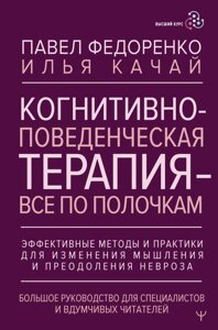 Когнитивно-поведенческая терапия — всё по полочкам. Эффективные методы и практики для изменения мышления и преодоления невроза. Большое руководство для специалистов и вдумчивых читателей