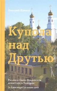 Купола над Друтью. Рассказ о Свято-Покровском монастыре в Толочине. От Александра I до наших дней