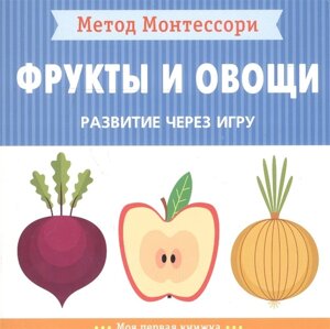 Метод Монтессори. Развитие через игру. Фрукты и овощи. Моя первая книжка