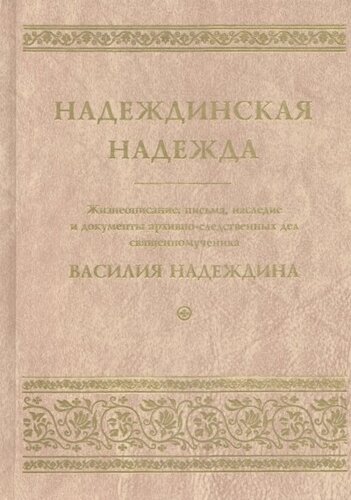 Надеждинская надежда. Жизнеописание, письма, наследие и документы архивно-следственных дел священномученика Василия Надеждина