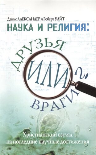 Наука и религия. Друзья или враги? Христианский взгляд на последние научные достижения