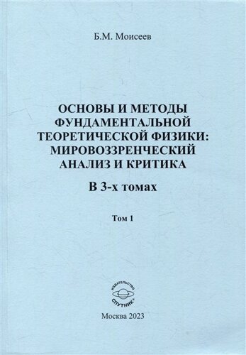 Основы и методы фундаментальной теоретической физики: мировоззренческий анализ и критика. В 3-х томах. Том 1