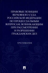 Правовые позиции Верховного Суда Российской Федерации по процессуальным вопросам, возникающим при рассмотрении и разрешении гражданских дел. Хрестоматия