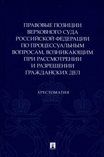 Правовые позиции Верховного Суда Российской Федерации по процессуальным вопросам, возникающим при рассмотрении и разрешении гражданских дел. Хрестоматия