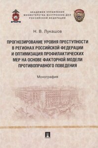 Прогнозирование уровня преступности в регионах Российской Федерации и оптимизация профилактических мер на основе факторной модели противо-правного поведения. Монография