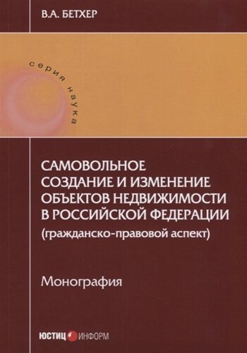 Самовольное создание и изменение объектов недвижимости в РФ (гражданско-правовой аспект) монография