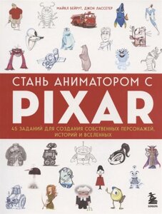 Стань аниматором с Pixar: 45 заданий для создания собственных персонажей, историй и вселенных