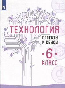 Технология. Проекты и кейсы. 6 класс