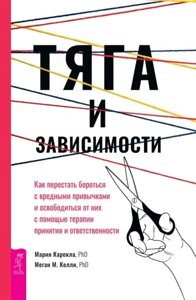 Тяга и зависимости. Как перестать бороться с вредными привычками и освободиться от них с помощью терапии принятия и ответственности