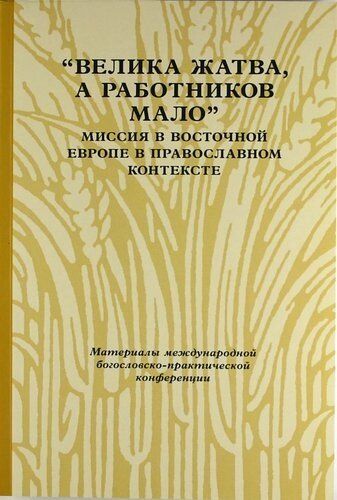 Велика жатва, а работников мало: Миссия в Восточной Европе в православном контексте: Материалы (Москва, 31 мая - 1 июня 2007 г.)