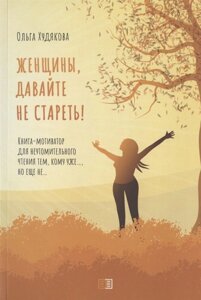 Женщины, давайте не стареть! Книга-мотиватор для неутомительного чтения тем, кому уже…но еще не…