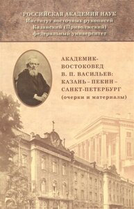 Академик-востоковед В. П. Васильев: Казань - Пекин - Санкт-Петербург (очерки и материалы)