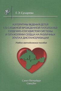 Алгоритмы ведения детей со сложной врожденной патологией сердечно-сосудистой системы и опухолями сердца на различных этапах диспансеризации. Учебно-методическое пособие