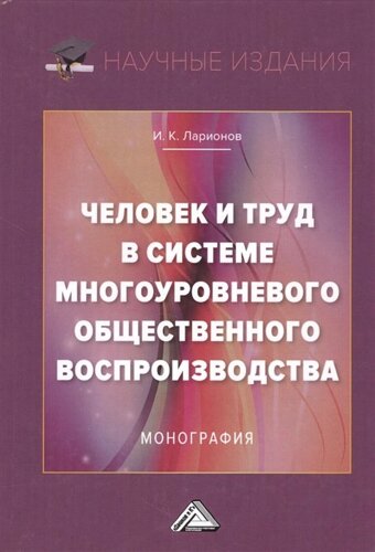 Человек и труд в системе многоуровневого общественного воспроизводства. Монография