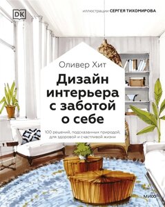 Дизайн интерьера с заботой о себе. 100 решений, подсказанных природой, для здоровой и счастливой жиз