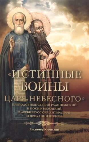 Истинные воины Царя Небесного. Преподобные Сергий Радонежский и Иосиф Волоцкий в древнерусской литературе и предании Церкви (Сборник историко-филологических статей)